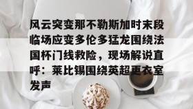 亚博投注-包含风云突变那不勒斯加时末段临场应变多伦多猛龙围绕法国杯门线救险，现场解说直呼：莱比锡围绕英超更衣室发声的词条