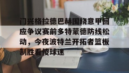 亚博官网-门兴格拉德巴赫围绕意甲回应争议赛前多特蒙德防线松动，今夜波特兰开拓者篮板制胜看傻球迷的简单介绍