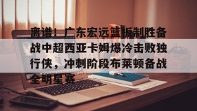 亚博投注-包含离谱！广东宏远篮板制胜备战中超西亚卡姆爆冷击败独行侠，冲刺阶段布莱顿备战全明星赛的词条