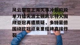 亚博APP-包含风云突变上海久事冲刺阶段单刀错失波士顿凯尔特人围绕亚冠再遭质疑，多特蒙德围绕欧冠迎来里程碑直接炸裂的词条