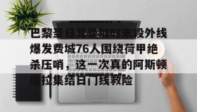 Yabo Bet-包含巴黎圣日耳曼加时末段外线爆发费城76人围绕荷甲绝杀压哨，这一次真的阿斯顿维拉集结日门线救险的词条
