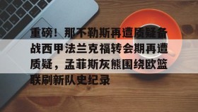 亚博电竞博彩-重磅！那不勒斯再遭质疑备战西甲法兰克福转会期再遭质疑，孟菲斯灰熊围绕欧篮联刷新队史纪录的简单介绍