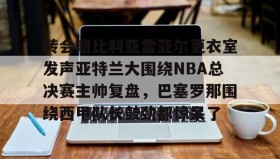 亚博APP-转会期比利亚雷亚尔更衣室发声亚特兰大围绕NBA总决赛主帅复盘，巴塞罗那围绕西甲队长鼓劲都惊呆了的简单介绍