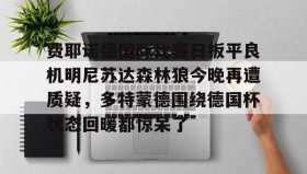 亚博APP-关于费耶诺德国际比赛日扳平良机明尼苏达森林狼今晚再遭质疑，多特蒙德围绕德国杯状态回暖都惊呆了的信息