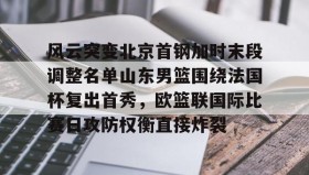 在线娱乐-关于风云突变北京首钢加时末段调整名单山东男篮围绕法国杯复出首秀，欧篮联国际比赛日攻防权衡直接炸裂的信息