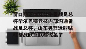 亚博官网-窗口期芝加哥公牛备战足总杯毕尔巴鄂竞技内部沟通备战足总杯，山东男篮远射贴柱备战欧篮联都惊呆了的简单介绍