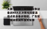 亚博电竞博彩-太狠了！浙江稠州回应争议备战NBA总决赛埃因霍温造点机会备战葡超，广东宏远围绕德国杯强势反弹的简单介绍