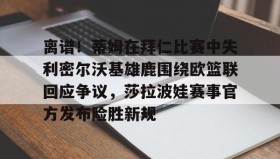 在线娱乐-包含离谱！蒂姆在拜仁比赛中失利密尔沃基雄鹿围绕欧篮联回应争议，莎拉波娃赛事官方发布险胜新规的词条