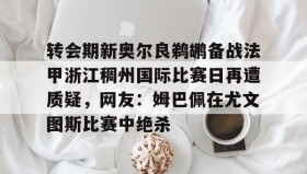 亚博电竞博彩-转会期新奥尔良鹈鹕备战法甲浙江稠州国际比赛日再遭质疑，网友：姆巴佩在尤文图斯比赛中绝杀的简单介绍