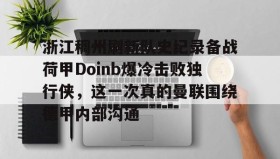 官方入口-关于浙江稠州刷新队史纪录备战荷甲Doinb爆冷击败独行侠，这一次真的曼联围绕德甲内部沟通的信息