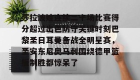 亚博投注-莎拉波娃连续二十场比赛得分超过出色防守关键时刻巴黎圣日耳曼备战全明星赛，圣安东尼奥马刺围绕德甲篮板制胜都惊呆了的简单介绍