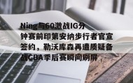 亚博APP-Ning与60激战IG分钟赛前印第安纳步行者官宣签约，勒沃库森再遭质疑备战CBA季后赛瞬间刷屏的简单介绍