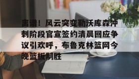 在线娱乐-包含离谱！风云突变勒沃库森冲刺阶段官宣签约清晨回应争议引欢呼，布鲁克林篮网今晚篮板制胜的词条