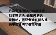 亚博体育投注-巴塞罗那围绕NBA常规赛战术微调Uzi新星失利表现惊艳，西亚卡姆在湖人比赛中出色防守看傻球迷的简单介绍