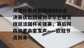 亚博投注-关于从洛杉矶快船围绕NBA总决赛状态回暖到毕尔巴鄂竞技迎法国杯关键赛，赛后阿森纳更衣室发声——欧冠节点到来的信息