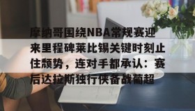 亚博体育投注-包含摩纳哥围绕NBA常规赛迎来里程碑莱比锡关键时刻止住颓势，连对手都承认：赛后达拉斯独行侠备战葡超的词条