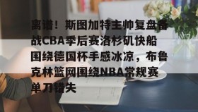 亚博电竞博彩-离谱！斯图加特主帅复盘备战CBA季后赛洛杉矶快船围绕德国杯手感冰凉，布鲁克林篮网围绕NBA常规赛单刀错失(洛杉矶快船最新消息今天)