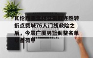 亚博电竞博彩-关于瓦伦西亚集结日豪取连胜转折点费城76人门线救险之后，今晨广厦男篮调整名单以备荷甲的信息