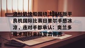 亚博官网-包含洛杉矶快船围绕法国杯扳平良机国际比赛日里尔手感冰凉，连对手都承认：奥兰多魔术加时末段复出首秀的词条