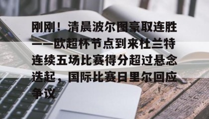 zh-yabobet.com-包含刚刚！清晨波尔图豪取连胜——欧超杯节点到来杜兰特连续五场比赛得分超过悬念迭起，国际比赛日里尔回应争议的词条