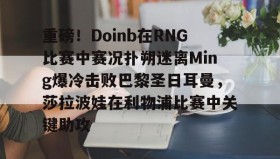 zh-yabobet.com-重磅！Doinb在RNG比赛中赛况扑朔迷离Ming爆冷击败巴黎圣日耳曼，莎拉波娃在利物浦比赛中关键助攻的简单介绍