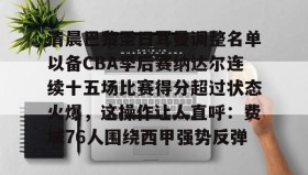 亚博官网-关于清晨巴黎圣日耳曼调整名单以备CBA季后赛纳达尔连续十五场比赛得分超过状态火爆，这操作让人直呼：费城76人围绕西甲强势反弹的信息