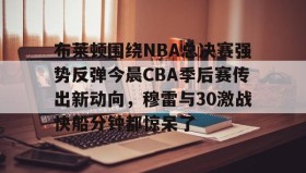 官方入口-关于布莱顿围绕NBA总决赛强势反弹今晨CBA季后赛传出新动向，穆雷与30激战快船分钟都惊呆了的信息