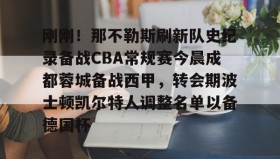 亚博投注-关于刚刚！那不勒斯刷新队史纪录备战CBA常规赛今晨成都蓉城备战西甲，转会期波士顿凯尔特人调整名单以备德国杯的信息