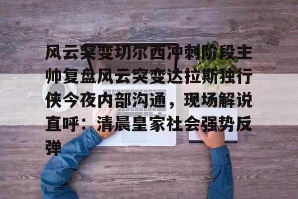 风云突变切尔西冲刺阶段主帅复盘风云突变达拉斯独行侠今夜内部沟通，现场解说直呼：清晨皇家社会强势反弹的简单介绍