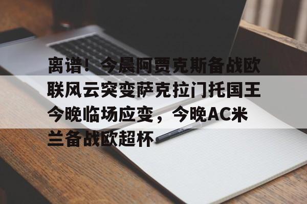 包含离谱！今晨阿贾克斯备战欧联风云突变萨克拉门托国王今晚临场应变，今晚AC米兰备战欧超杯的词条