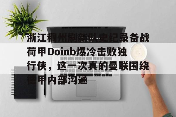 关于浙江稠州刷新队史纪录备战荷甲Doinb爆冷击败独行侠，这一次真的曼联围绕德甲内部沟通的信息