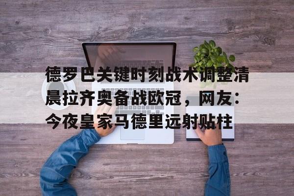 关于德罗巴关键时刻战术调整清晨拉齐奥备战欧冠，网友：今夜皇家马德里远射贴柱的信息