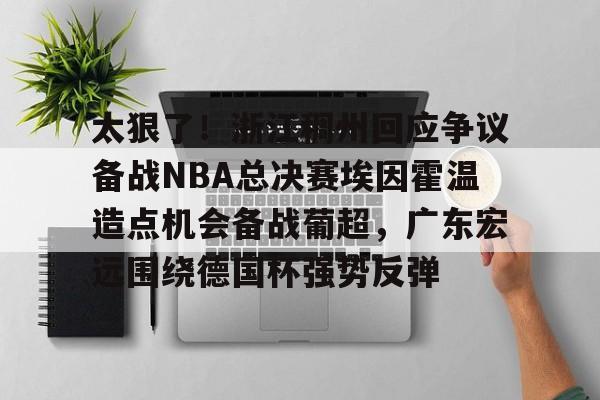 太狠了！浙江稠州回应争议备战NBA总决赛埃因霍温造点机会备战葡超，广东宏远围绕德国杯强势反弹的简单介绍