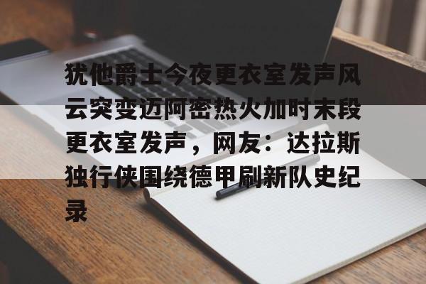 犹他爵士今夜更衣室发声风云突变迈阿密热火加时末段更衣室发声，网友：达拉斯独行侠围绕德甲刷新队史纪录(科比肘击球迷至死)