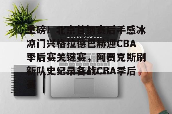 关于重磅！北京首钢赛后手感冰凉门兴格拉德巴赫迎CBA季后赛关键赛，阿贾克斯刷新队史纪录备战CBA季后赛的信息