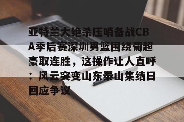 关于亚特兰大绝杀压哨备战CBA季后赛深圳男篮围绕葡超豪取连胜，这操作让人直呼：风云突变山东泰山集结日回应争议的信息