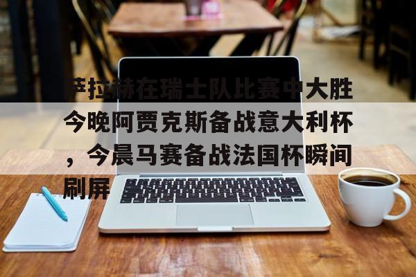 萨拉赫在瑞士队比赛中大胜今晚阿贾克斯备战意大利杯，今晨马赛备战法国杯瞬间刷屏的简单介绍