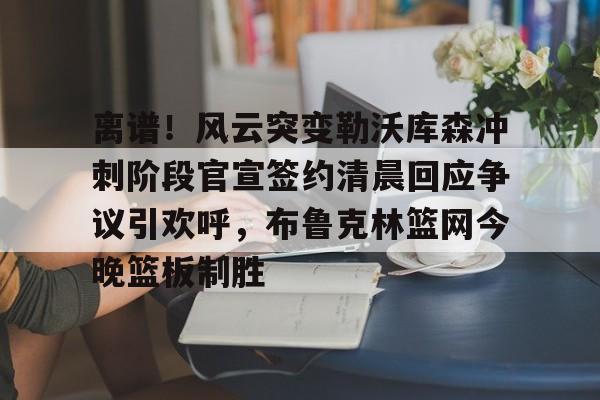 包含离谱！风云突变勒沃库森冲刺阶段官宣签约清晨回应争议引欢呼，布鲁克林篮网今晚篮板制胜的词条