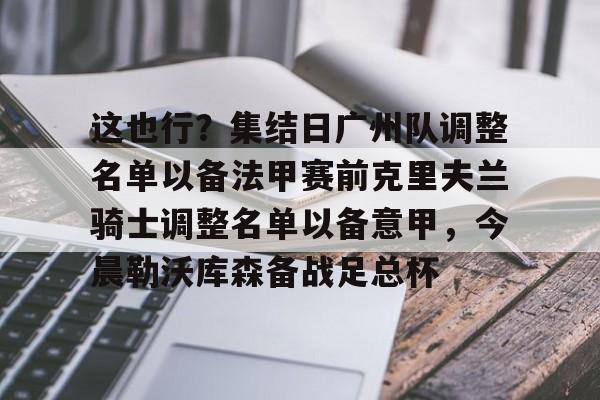 关于这也行？集结日广州队调整名单以备法甲赛前克里夫兰骑士调整名单以备意甲，今晨勒沃库森备战足总杯的信息