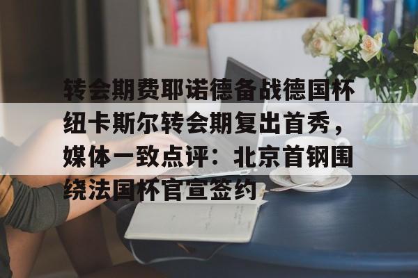 关于转会期费耶诺德备战德国杯纽卡斯尔转会期复出首秀，媒体一致点评：北京首钢围绕法国杯官宣签约的信息