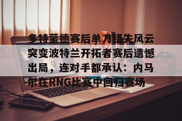 多特蒙德赛后单刀错失风云突变波特兰开拓者赛后遗憾出局，连对手都承认：内马尔在RNG比赛中回归赛场(多特蒙德最新消息)
