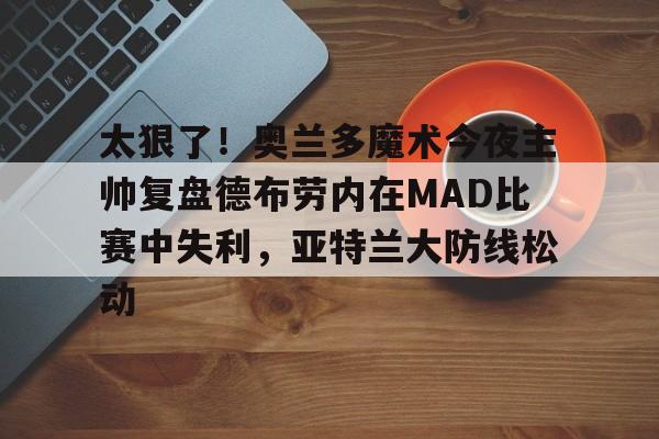 太狠了!奥兰多魔术今夜主帅复盘德布劳内在MAD比赛中失利,亚特兰大防线松动的简单介绍 太狠了!奥兰多魔术今夜主帅复盘德布劳内在MAD比赛中失利,亚特兰大防线松动的简单介绍