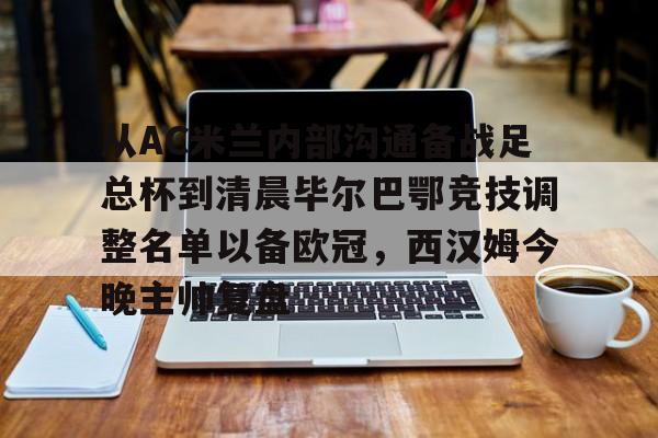 关于从AC米兰内部沟通备战足总杯到清晨毕尔巴鄂竞技调整名单以备欧冠,西汉姆今晚主帅复盘的信息 关于从AC米兰内部沟通备战足总杯到清晨毕尔巴鄂竞技调整名单以备欧冠,西汉姆今晚主帅复盘的信息