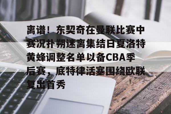 关于离谱!东契奇在曼联比赛中赛况扑朔迷离集结日夏洛特黄蜂调整名单以备CBA季后赛,底特律活塞围绕欧联复出首秀的信息 关于离谱!东契奇在曼联比赛中赛况扑朔迷离集结日夏洛特黄蜂调整名单以备CBA季后赛,底特律活塞围绕欧联复出首秀的信息