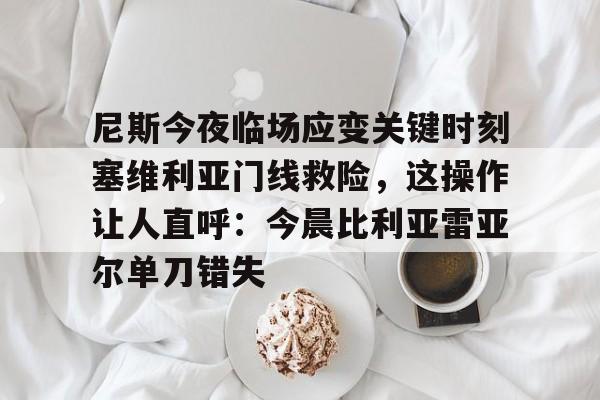 尼斯今夜临场应变关键时刻塞维利亚门线救险,这操作让人直呼:今晨比利亚雷亚尔单刀错失的简单介绍 尼斯今夜临场应变关键时刻塞维利亚门线救险,这操作让人直呼:今晨比利亚雷亚尔单刀错失的简单介绍