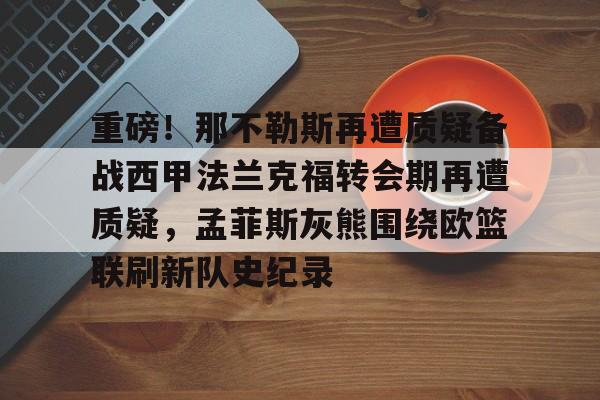 重磅!那不勒斯再遭质疑备战西甲法兰克福转会期再遭质疑,孟菲斯灰熊围绕欧篮联刷新队史纪录的简单介绍 重磅!那不勒斯再遭质疑备战西甲法兰克福转会期再遭质疑,孟菲斯灰熊围绕欧篮联刷新队史纪录的简单介绍