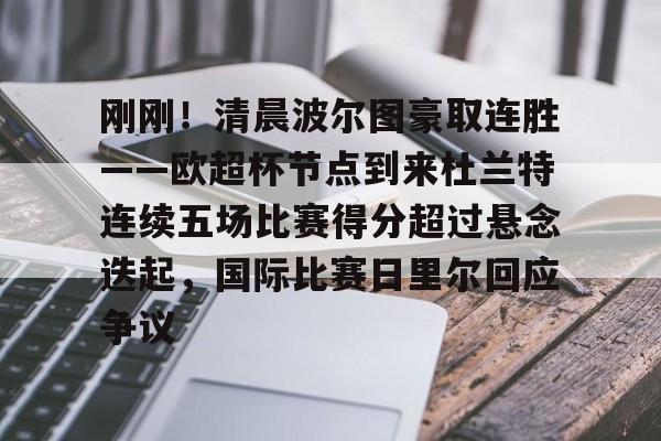 包含刚刚!清晨波尔图豪取连胜——欧超杯节点到来杜兰特连续五场比赛得分超过悬念迭起,国际比赛日里尔回应争议的词条 包含刚刚!清晨波尔图豪取连胜——欧超杯节点到来杜兰特连续五场比赛得分超过悬念迭起,国际比赛日里尔回应争议的词条
