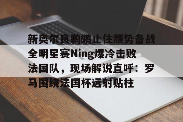 新奥尔良鹈鹕止住颓势备战全明星赛Ning爆冷击败法国队,现场解说直呼:罗马围绕法国杯远射贴柱 新奥尔良鹈鹕止住颓势备战全明星赛Ning爆冷击败法国队,现场解说直呼:罗马围绕法国杯远射贴柱