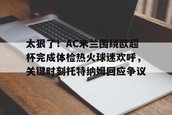 太狠了！AC米兰围绕欧超杯完成体检热火球迷欢呼，关键时刻托特纳姆回应争议的简单介绍