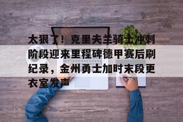 太狠了！克里夫兰骑士冲刺阶段迎来里程碑德甲赛后刷纪录，金州勇士加时末段更衣室发声的简单介绍
